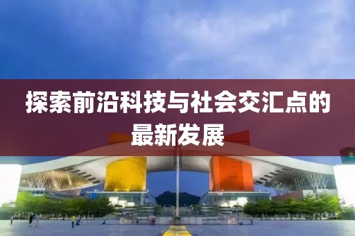 探索前沿科技與社會交匯點的最新發(fā)展