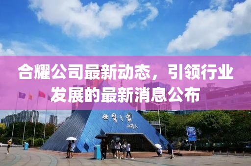 合耀公司最新動態(tài)，引領(lǐng)行業(yè)發(fā)展的最新消息公布