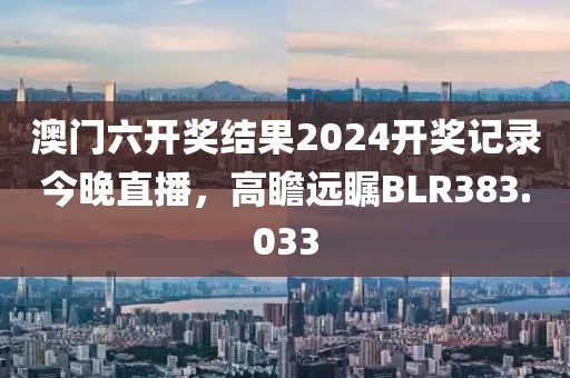 澳門六開(kāi)獎(jiǎng)結(jié)果2024開(kāi)獎(jiǎng)記錄今晚直播，高瞻遠(yuǎn)矚BLR383.033