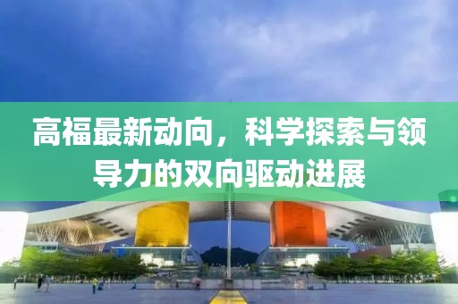 高福最新動向，科學(xué)探索與領(lǐng)導(dǎo)力的雙向驅(qū)動進(jìn)展