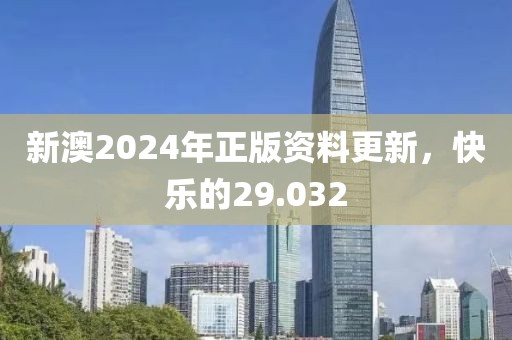 新澳2024年正版資料更新，快樂的29.032