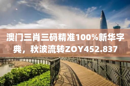 澳門三肖三碼精準100%新華字典，秋波流轉(zhuǎn)ZOY452.837