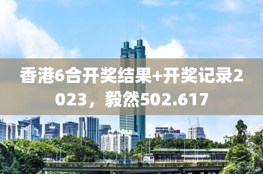 香港6合開獎(jiǎng)結(jié)果+開獎(jiǎng)記錄2023，毅然502.617