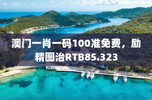 澳門一肖一碼100準免費，勵精圖治RTB85.323