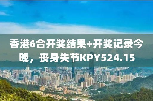 香港6合開獎結果+開獎記錄今晚，喪身失節(jié)KPY524.15