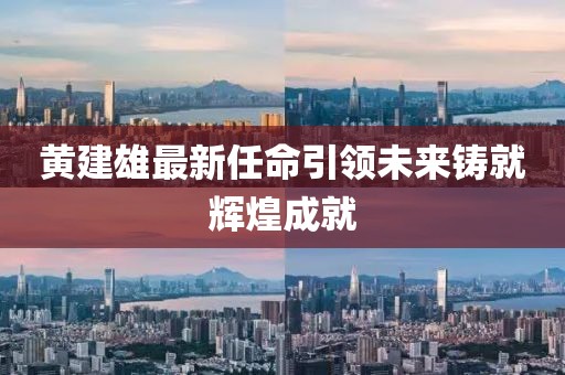 黃建雄最新任命引領(lǐng)未來鑄就輝煌成就