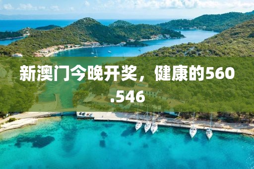 新澳門今晚開獎，健康的560.546