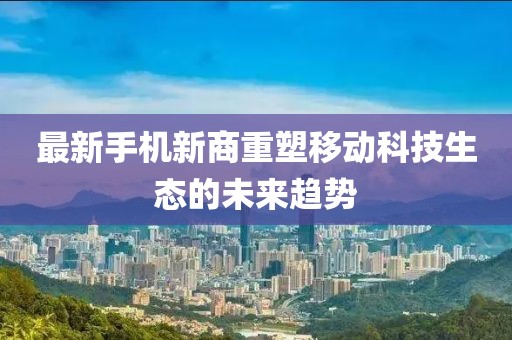 最新手機(jī)新商重塑移動(dòng)科技生態(tài)的未來趨勢(shì)
