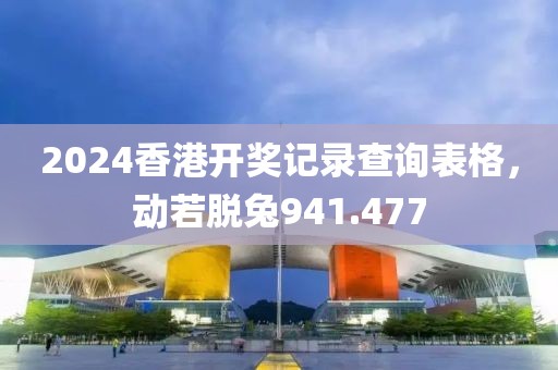 2024香港開獎記錄查詢表格，動若脫兔941.477