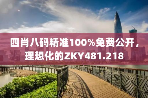 四肖八碼精準100%免費公開，理想化的ZKY481.218