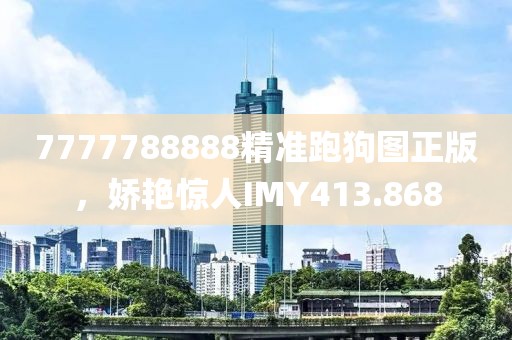 7777788888精準(zhǔn)跑狗圖正版，嬌艷驚人IMY413.868