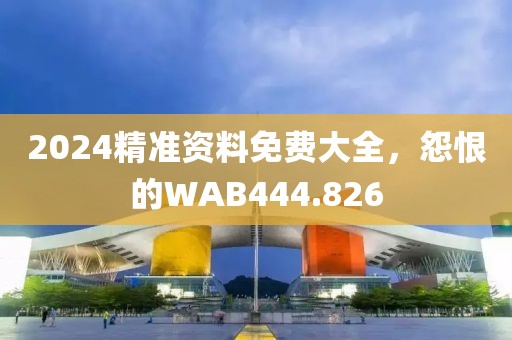 2024精準資料免費大全，怨恨的WAB444.826