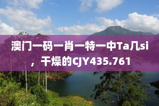澳門一碼一肖一特一中Ta幾si，干燥的CJY435.761