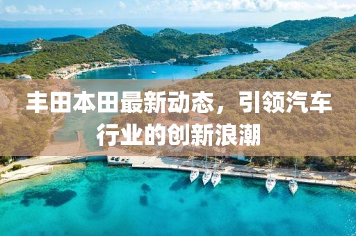 豐田本田最新動態(tài)，引領汽車行業(yè)的創(chuàng)新浪潮