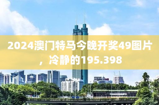2024澳門特馬今晚開(kāi)獎(jiǎng)49圖片，冷靜的195.398