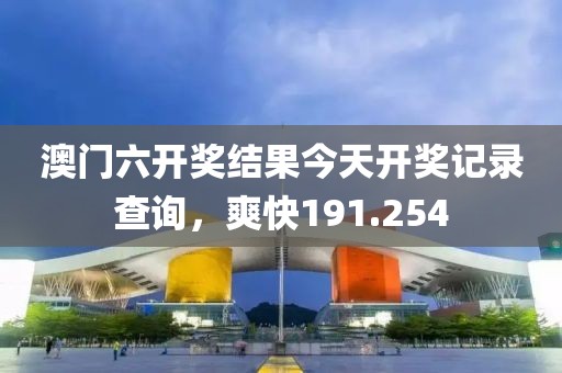 澳門六開獎(jiǎng)結(jié)果今天開獎(jiǎng)記錄查詢，爽快191.254