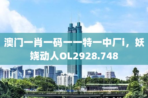澳門一肖一碼一一特一中廠i，妖嬈動人OL2928.748
