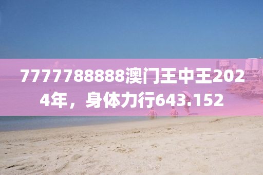 7777788888澳門王中王2024年，身體力行643.152