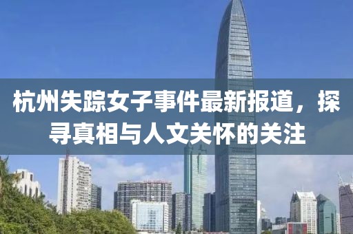 杭州失蹤女子事件最新報(bào)道，探尋真相與人文關(guān)懷的關(guān)注