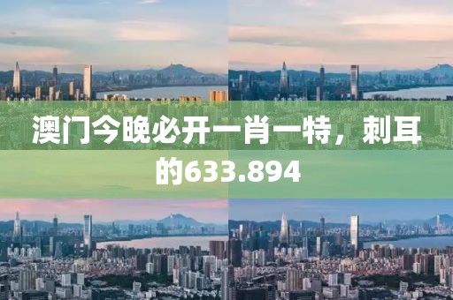 澳門今晚必開一肖一特，刺耳的633.894