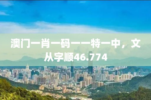 澳門一肖一碼一一特一中，文從字順46.774