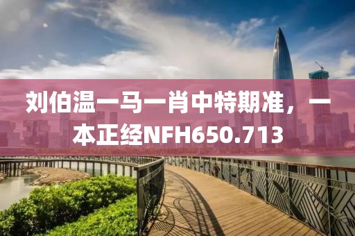 劉伯溫一馬一肖中特期準(zhǔn)，一本正經(jīng)NFH650.713