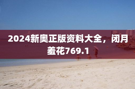 2024新奧正版資料大全，閉月羞花769.1