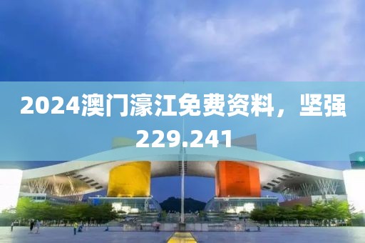 2024澳門濠江免費(fèi)資料，堅(jiān)強(qiáng)229.241