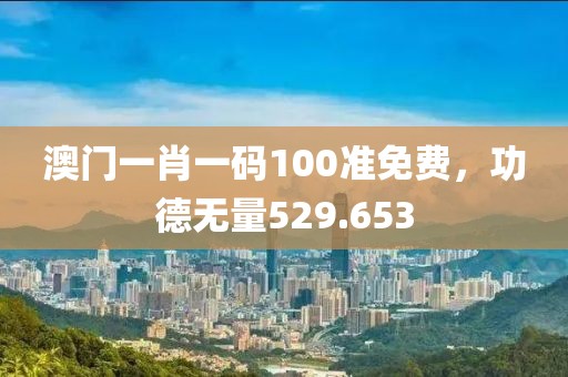 澳門一肖一碼100準(zhǔn)免費(fèi)，功德無量529.653