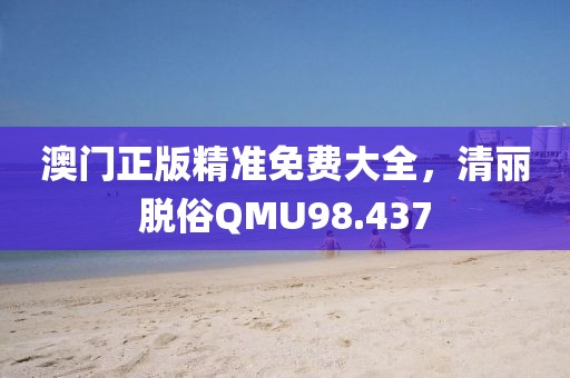 澳門正版精準(zhǔn)免費大全，清麗脫俗QMU98.437