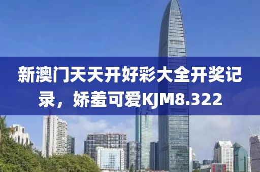 新澳門(mén)天天開(kāi)好彩大全開(kāi)獎(jiǎng)記錄，嬌羞可愛(ài)KJM8.322