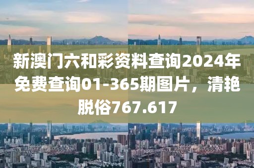 新澳門六和彩資料查詢2024年免費(fèi)查詢01-365期圖片，清艷脫俗767.617