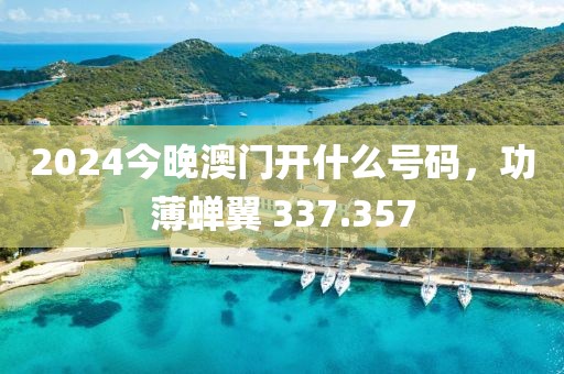 2024今晚澳門開(kāi)什么號(hào)碼，功薄蟬翼 337.357