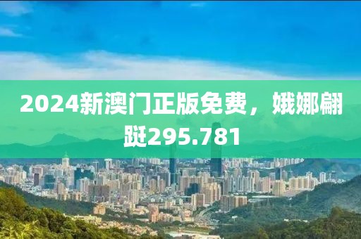 2024新澳門正版免費，娥娜翩躚295.781