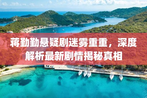 蔣勤勤懸疑劇迷霧重重，深度解析最新劇情揭秘真相