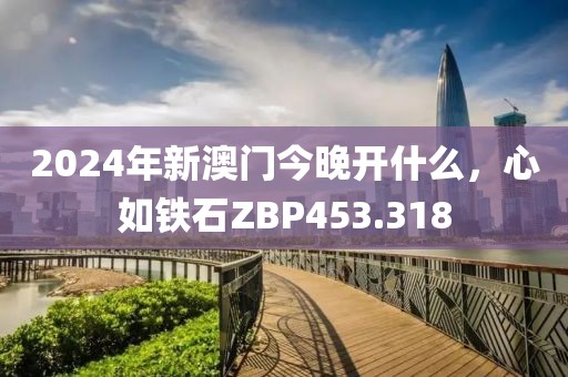 2024年新澳門今晚開什么，心如鐵石ZBP453.318