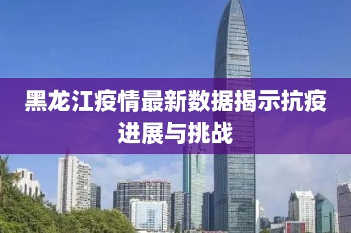 黑龍江疫情最新數(shù)據(jù)揭示抗疫進(jìn)展與挑戰(zhàn)