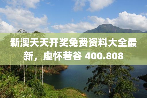 新澳天天開(kāi)獎(jiǎng)免費(fèi)資料大全最新，虛懷若谷 400.808