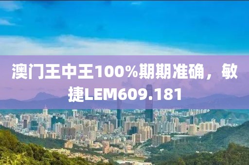 澳門王中王100%期期準確，敏捷LEM609.181
