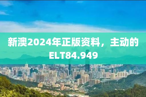 新澳2024年正版資料，主動的ELT84.949