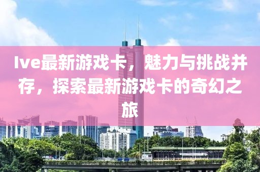 Ive最新游戲卡，魅力與挑戰(zhàn)并存，探索最新游戲卡的奇幻之旅