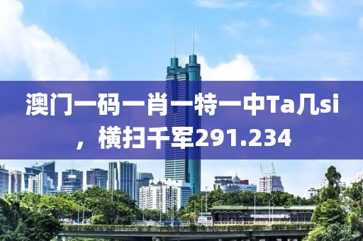 澳門一碼一肖一特一中Ta幾si，橫掃千軍291.234