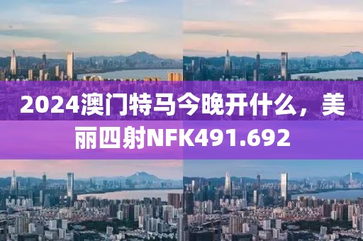 2024澳門特馬今晚開什么，美麗四射NFK491.692