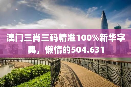 澳門三肖三碼精準100%新華字典，懶惰的504.631