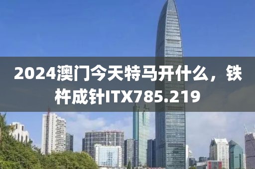 2024澳門今天特馬開什么，鐵杵成針I(yè)TX785.219