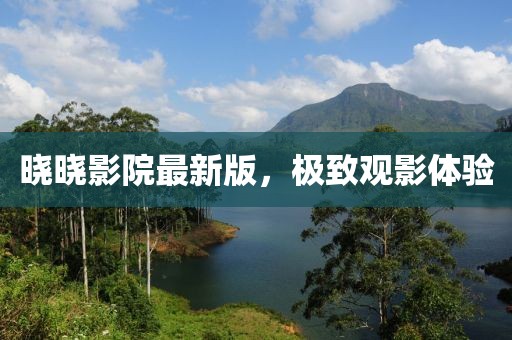 曉曉影院最新版，極致觀影體驗