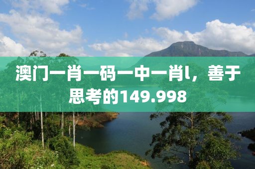 澳門一肖一碼一中一肖l，善于思考的149.998