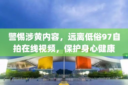 警惕涉黃內(nèi)容，遠離低俗97自拍在線視頻，保護身心健康