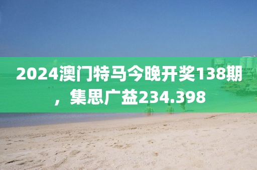 2024澳門(mén)特馬今晚開(kāi)獎(jiǎng)138期，集思廣益234.398