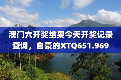 澳門(mén)六開(kāi)獎(jiǎng)結(jié)果今天開(kāi)獎(jiǎng)記錄查詢，自豪的XTQ651.969